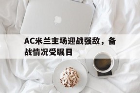 易游体育公司-AC米兰主场迎战强敌，备战情况受瞩目(ac米兰的比赛)