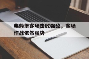 易游体育平台-关于弗赖堡客场击败强敌，客场作战依然强势的信息
