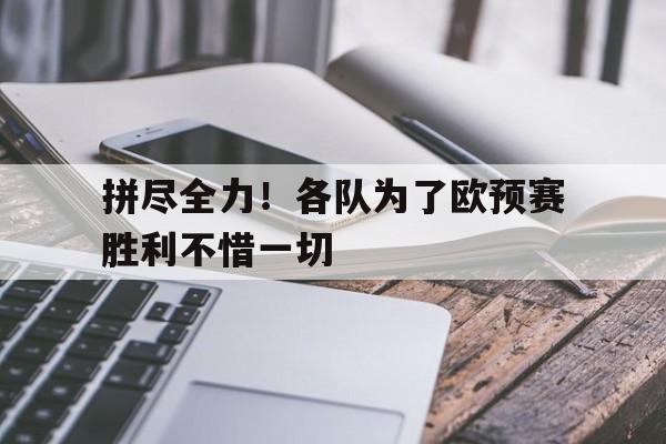 拼尽全力!各队为了欧预赛胜利不惜一切 拼尽全力!各队为了欧预赛胜利不惜一切