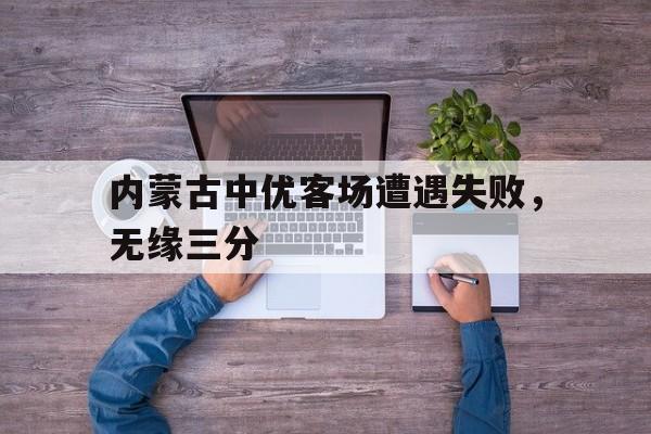 包含内蒙古中优客场遭遇失败,无缘三分的词条 包含内蒙古中优客场遭遇失败,无缘三分的词条